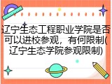 辽宁生态工程职业学院是否可以进校参观，有何限制(辽宁生态学院参观限制)