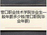 营口职业技术学院毕业生一般年薪多少钱(营口职院毕业年薪)