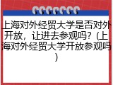 上海对外经贸大学是否对外开放，让进去参观吗？(上海对外经贸大学开放参观吗)