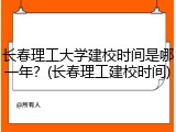 长春理工大学建校时间是哪一年？(长春理工建校时间)