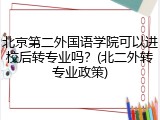 北京第二外国语学院可以进校后转专业吗？(北二外转专业政策)