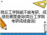 商丘工学院能不能考研，成绩在哪里查询(商丘工学院考研成绩查询)