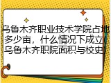 乌鲁木齐职业技术学院占地多少亩，什么情况下成立(乌鲁木齐职院面积与校史)