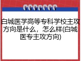 白城医学高等专科学校主攻方向是什么，怎么样(白城医专主攻方向)