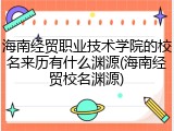 海南经贸职业技术学院的校名来历有什么渊源(海南经贸校名渊源)