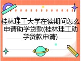 桂林理工大学在读期间怎么申请助学贷款(桂林理工助学贷款申请)
