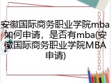 安徽国际商务职业学院mba如何申请，是否有mba(安徽国际商务职业学院MBA申请)