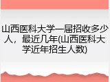 山西医科大学一届招收多少人，最近几年(山西医科大学近年招生人数)