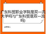 广东科贸职业学院是双一流大学吗?(广东科贸是双一流吗)