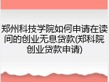 郑州科技学院如何申请在读间的创业无息贷款(郑科院创业贷款申请)