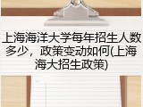 上海海洋大学每年招生人数多少，政策变动如何(上海海大招生政策)
