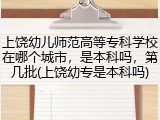 上饶幼儿师范高等专科学校在哪个城市,是本科吗,第几批(上饶幼专是本科吗)