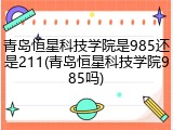 青岛恒星科技学院是985还是211(青岛恒星科技学院985吗)