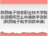 陕西电子信息职业技术学院在读期间怎么申请助学贷款(陕西电子助学贷款申请)