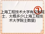 上海工程技术大学有没有院士，大概多少(上海工程技术大学院士数量)