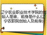 辽宁农业职业技术学院的创始人是谁，前身是什么(辽宁农职院创始人及前身)