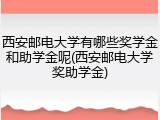 西安邮电大学有哪些奖学金和助学金呢(西安邮电大学奖助学金)