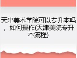 天津美术学院可以专升本吗，如何操作(天津美院专升本流程)