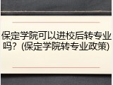 保定学院可以进校后转专业吗？(保定学院转专业政策)