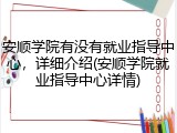 安顺学院有没有就业指导中心，详细介绍(安顺学院就业指导中心详情)