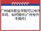 广州城市职业学院可以专升本吗，如何操作(广州专升本操作)