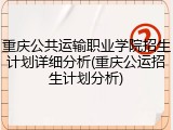 重庆公共运输职业学院招生计划详细分析(重庆公运招生计划分析)