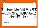 辽宁师范高等专科学校是双一流高校吗，简单介绍(辽宁师专双一流？)