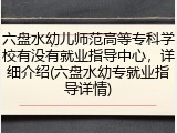 六盘水幼儿师范高等专科学校有没有就业指导中心，详细介绍(六盘水幼专就业指导详情)