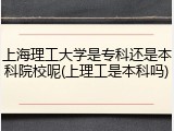上海理工大学是专科还是本科院校呢(上理工是本科吗)