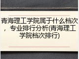 青海理工学院属于什么档次，专业排行分析(青海理工学院档次排行)