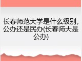 长春师范大学是什么级别，公办还是民办(长春师大是公办)