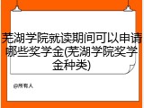 芜湖学院就读期间可以申请哪些奖学金(芜湖学院奖学金种类)