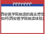 西安医学院就读的真实感觉如何(西安医学院就读体验)