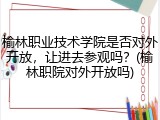 榆林职业技术学院是否对外开放，让进去参观吗？(榆林职院对外开放吗)