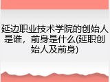 延边职业技术学院的创始人是谁，前身是什么(延职创始人及前身)
