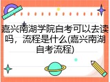 嘉兴南湖学院自考可以去读吗，流程是什么(嘉兴南湖自考流程)