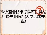 盘锦职业技术学院可以进校后转专业吗？(入学后转专业)