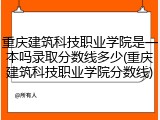 重庆建筑科技职业学院是一本吗录取分数线多少(重庆建筑科技职业学院分数线)