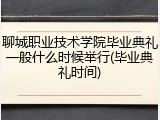 聊城职业技术学院毕业典礼一般什么时候举行(毕业典礼时间)