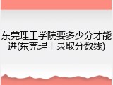 东莞理工学院要多少分才能进(东莞理工录取分数线)