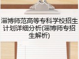 淄博师范高等专科学校招生计划详细分析(淄博师专招生解析)
