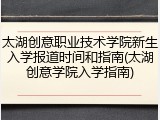 太湖创意职业技术学院新生入学报道时间和指南(太湖创意学院入学指南)