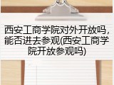 西安工商学院对外开放吗，能否进去参观(西安工商学院开放参观吗)