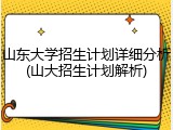 山东大学招生计划详细分析(山大招生计划解析)