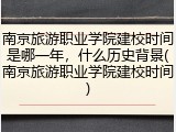 南京旅游职业学院建校时间是哪一年，什么历史背景(南京旅游职业学院建校时间)
