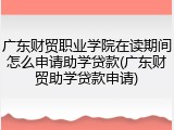 广东财贸职业学院在读期间怎么申请助学贷款(广东财贸助学贷款申请)