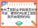 贵州工贸职业学院是否对外开放，要预约吗(贵工贸职院开放需预约吗)