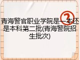 青海警官职业学院是一本还是本科第二批(青海警院招生批次)