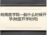 皖南医学院一般什么时候开学(皖医开学时间)