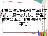 山东畜牧兽医职业学院开学时间一般什么时候，新生入校注意事项(山东牧院开学事项)